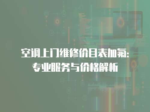 空調(diào)上門維修價目表加氟：專業(yè)服務(wù)與價格解析