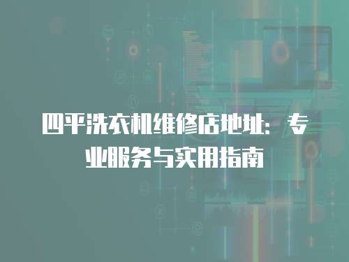 四平洗衣機(jī)維修店地址：專業(yè)服務(wù)與實用指南