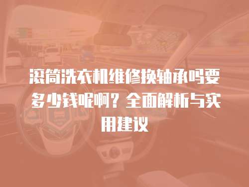 滾筒洗衣機(jī)維修換軸承嗎要多少錢呢啊？全面解析與實(shí)用建議