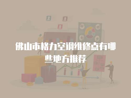 佛山市格力空調(diào)維修點有哪些地方推薦