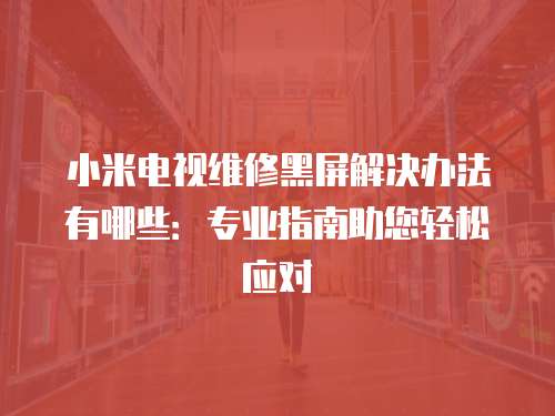 小米電視維修黑屏解決辦法有哪些：專業(yè)指南助您輕松應(yīng)對(duì)