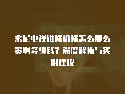 索尼電視維修價格怎么那么貴啊多少錢？深度解析與實用建議