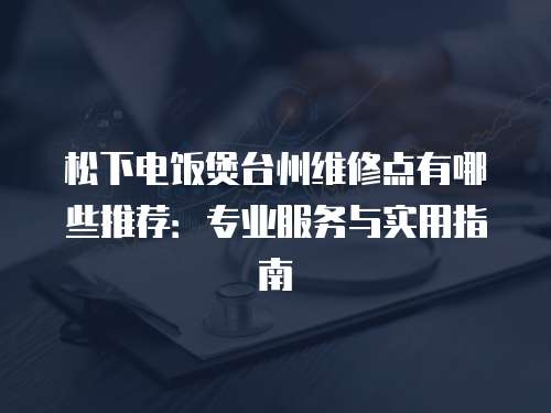 松下電飯煲臺(tái)州維修點(diǎn)有哪些推薦：專業(yè)服務(wù)與實(shí)用指南
