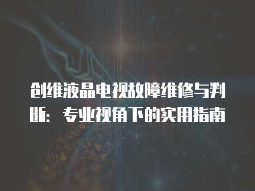 創(chuàng)維液晶電視故障維修與判斷：專業(yè)視角下的實用指南