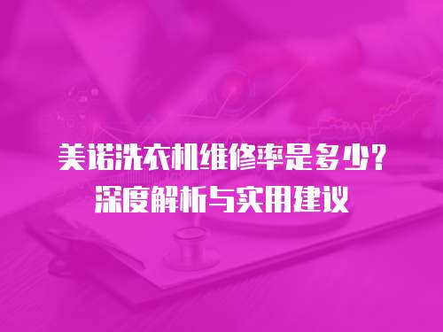 美諾洗衣機(jī)維修率是多少？深度解析與實(shí)用建議