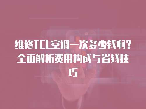 維修TCL空調(diào)一次多少錢啊？全面解析費用構成與省錢技巧