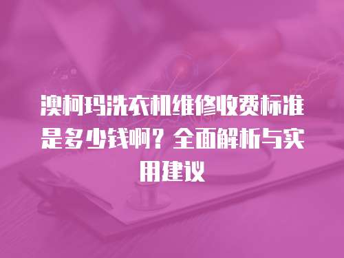 澳柯瑪洗衣機(jī)維修收費(fèi)標(biāo)準(zhǔn)是多少錢(qián)啊？全面解析與實(shí)用建議