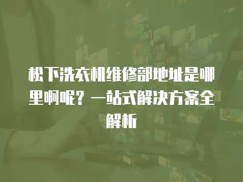 松下洗衣機維修部地址是哪里啊呢？一站式解決方案全解析