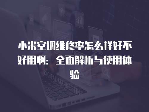 小米空調(diào)維修率怎么樣好不好用啊：全面解析與使用體驗