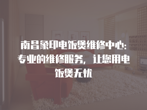 南昌象印電飯煲維修中心：專業的維修服務，讓您用電飯煲無憂