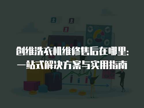 創維洗衣機維修售后在哪里：一站式解決方案與實用指南