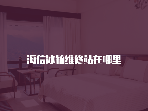 海信冰箱維修站在哪里