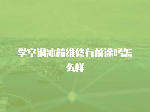 學(xué)空調(diào)冰箱維修有前途嗎怎么樣