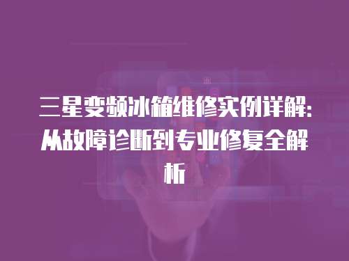 三星變頻冰箱維修實例詳解：從故障診斷到專業(yè)修復(fù)全解析