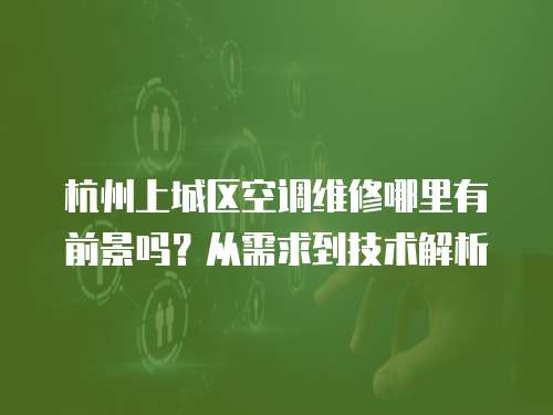 杭州上城區(qū)空調(diào)維修哪里有前景嗎？從需求到技術(shù)解析