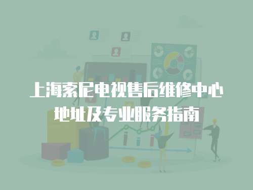 上海索尼電視售后維修中心地址及專業(yè)服務(wù)指南
