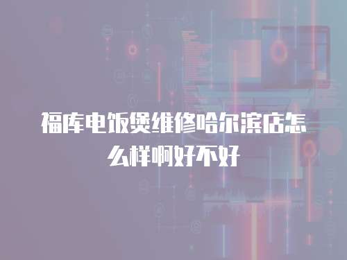 福庫(kù)電飯煲維修哈爾濱店怎么樣啊好不好