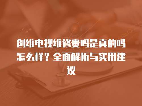 創維電視維修貴嗎是真的嗎怎么樣？全面解析與實用建議