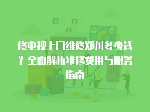 修電視上門維修鄭州多少錢？全面解析維修費用與服務指南