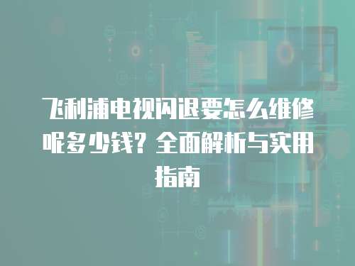 飛利浦電視閃退要怎么維修呢多少錢？全面解析與實用指南