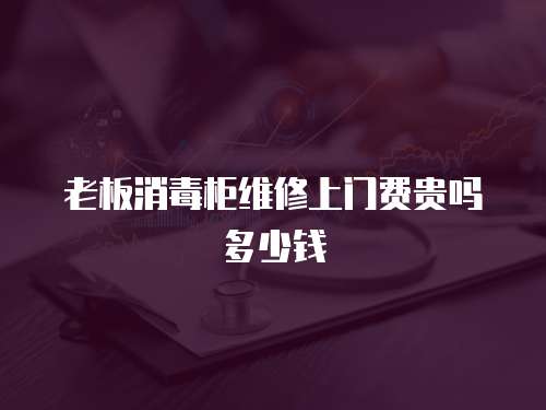 老板消毒柜維修上門費貴嗎多少錢