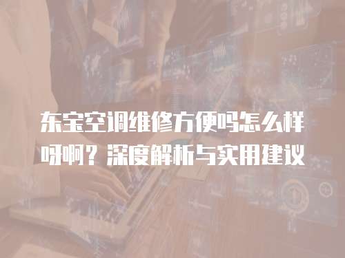 東寶空調維修方便嗎怎么樣呀??？深度解析與實用建議
