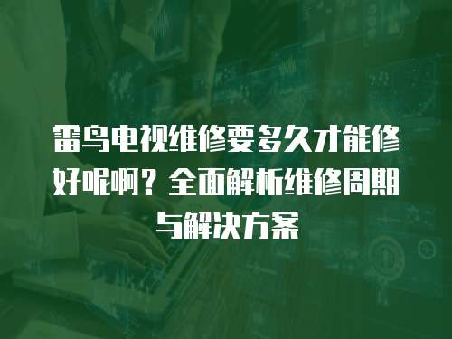 雷鳥電視維修要多久才能修好呢??？全面解析維修周期與解決方案