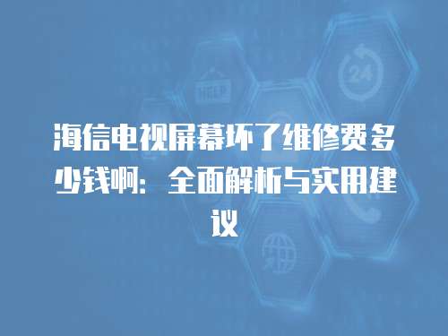 海信電視屏幕壞了維修費多少錢?。喝娼馕雠c實用建議