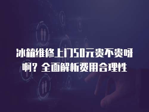 冰箱維修上門50元貴不貴呀?。咳娼馕鲑M用合理性