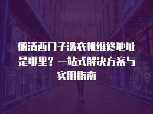 德清西門子洗衣機維修地址是哪里？一站式解決方案與實用指南