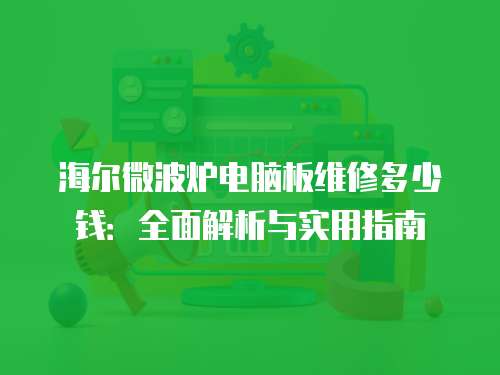 海爾微波爐電腦板維修多少錢：全面解析與實用指南
