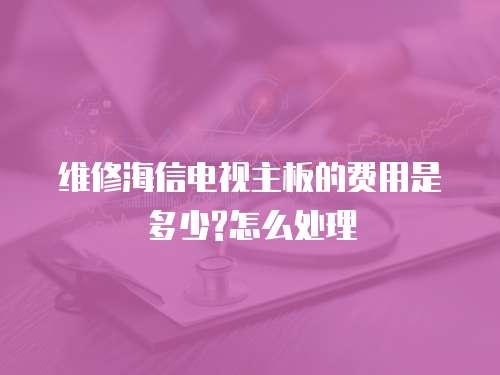 維修海信電視主板的費用是多少?怎么處理