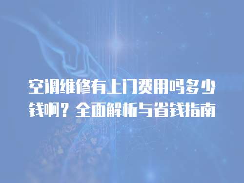 空調維修有上門費用嗎多少錢?。咳娼馕雠c省錢指南
