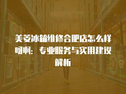 美菱冰箱維修合肥店怎么樣呀?。簩I服務與實用建議解析