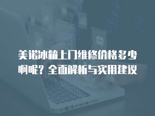 美諾冰箱上門維修價格多少啊呢？全面解析與實用建議