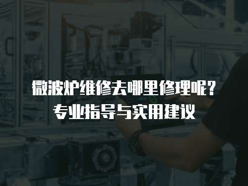 微波爐維修去哪里修理呢？專業指導與實用建議