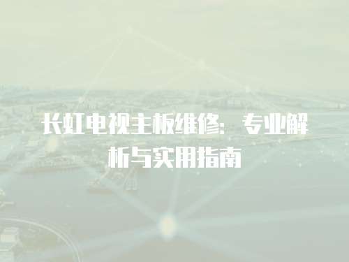 長虹電視主板維修：專業(yè)解析與實(shí)用指南