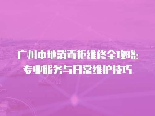 廣州本地消毒柜維修全攻略：專業(yè)服務與日常維護技巧