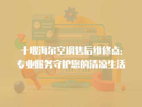 十堰海爾空調(diào)售后維修點(diǎn)：專業(yè)服務(wù)守護(hù)您的清涼生活