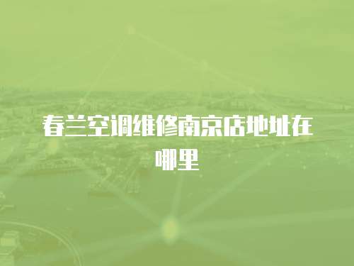 春蘭空調(diào)維修南京店地址在哪里