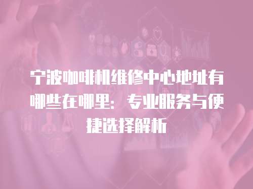 寧波咖啡機(jī)維修中心地址有哪些在哪里：專業(yè)服務(wù)與便捷選擇解析