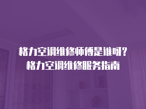 格力空調維修師傅是誰呀？格力空調維修服務指南