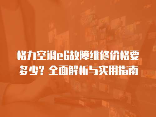 格力空調(diào)e6故障維修價格要多少？全面解析與實(shí)用指南