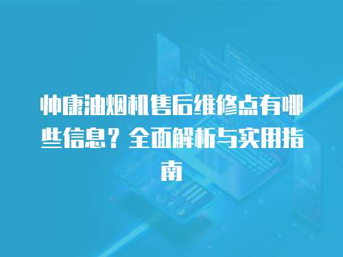 帥康油煙機售后維修點有哪些信息？全面解析與實用指南