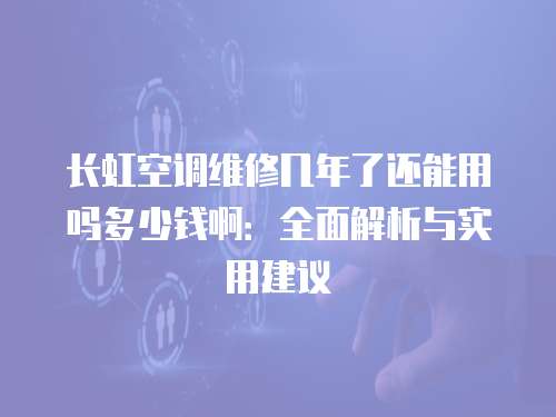 長虹空調維修幾年了還能用嗎多少錢啊：全面解析與實用建議