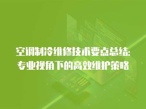 空調制冷維修技術要點總結：專業(yè)視角下的高效維護策略
