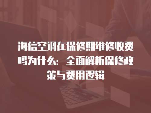 海信空調(diào)在保修期維修收費(fèi)嗎為什么：全面解析保修政策與費(fèi)用邏輯