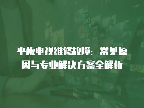 平板電視維修故障：常見(jiàn)原因與專業(yè)解決方案全解析