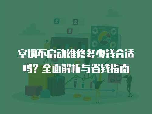 空調不啟動維修多少錢合適嗎？全面解析與省錢指南