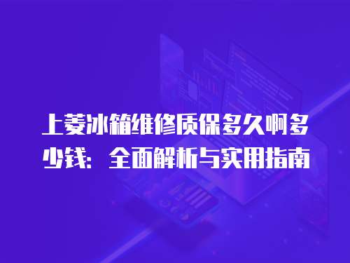 上菱冰箱維修質(zhì)保多久啊多少錢：全面解析與實(shí)用指南